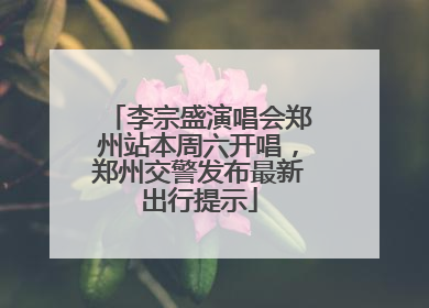 李宗盛演唱会郑州站本周六开唱，郑州交警发布最新出行提示