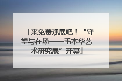 来免费观展吧！“守望与在场——毛本华艺术研究展”开幕