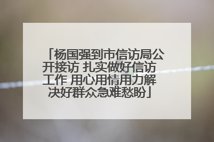 杨国强到市信访局公开接访 扎实做好信访工作 用心用情用力解决好群众急难愁盼