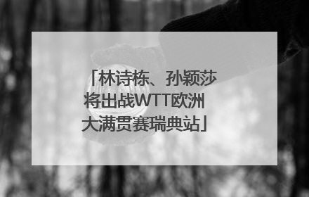 林诗栋、孙颖莎将出战WTT欧洲大满贯赛瑞典站