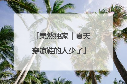 果然独家｜夏天穿凉鞋的人少了