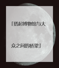 搭起博物馆与大众之间的桥梁