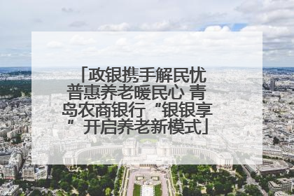 政银携手解民忧 普惠养老暖民心 青岛农商银行“银银享”开启养老新模式