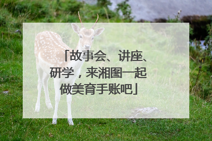 故事会、讲座、研学，来湘图一起做美育手账吧