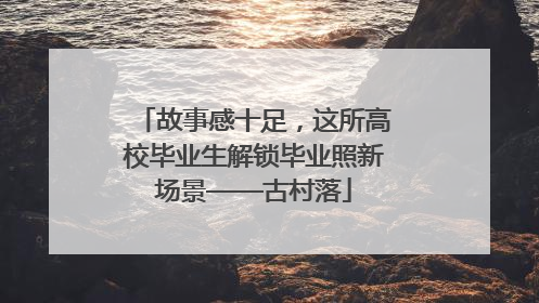 故事感十足，这所高校毕业生解锁毕业照新场景——古村落