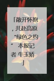 敞开怀抱，共赴高原“绿色之约” 本报记者 牛玉娇