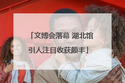 文博会落幕 湖北馆引人注目收获颇丰
