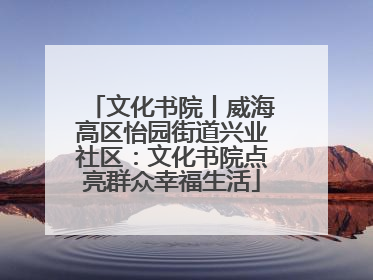 文化书院丨威海高区怡园街道兴业社区：文化书院点亮群众幸福生活