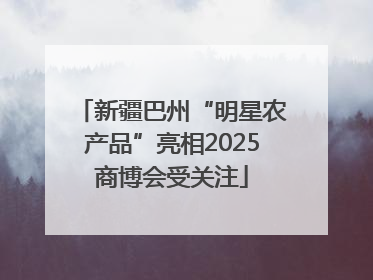 新疆巴州“明星农产品”亮相2025商博会受关注