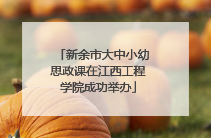 新余市大中小幼思政课在江西工程学院成功举办