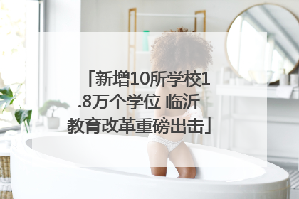 新增10所学校1.8万个学位 临沂教育改革重磅出击
