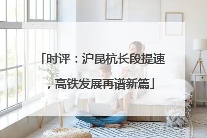 时评：沪昆杭长段提速，高铁发展再谱新篇