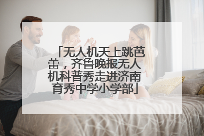 无人机天上跳芭蕾，齐鲁晚报无人机科普秀走进济南育秀中学小学部