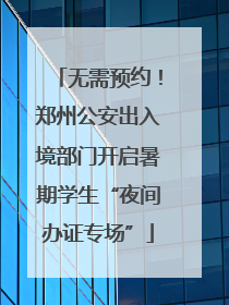 无需预约！郑州公安出入境部门开启暑期学生“夜间办证专场”