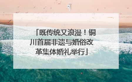 既传统又浪漫！铜川首届非遗与婚俗改革集体婚礼举行