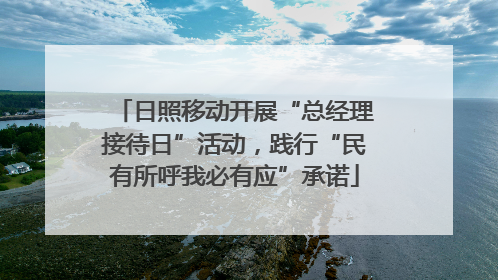 日照移动开展“总经理接待日”活动，践行“民有所呼我必有应”承诺