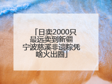 日卖2000只 最远卖到新疆 宁波慈溪非遗粽凭啥火出圈