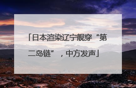 日本渲染辽宁舰穿“第二岛链”，中方发声