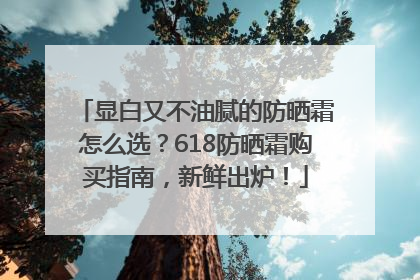 显白又不油腻的防晒霜怎么选？618防晒霜购买指南，新鲜出炉！