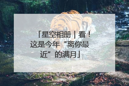 星空相册｜看！这是今年“离你最近”的满月