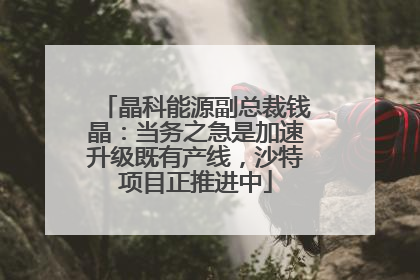 晶科能源副总裁钱晶：当务之急是加速升级既有产线，沙特项目正推进中