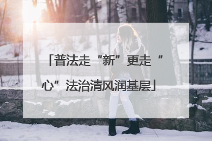 普法走“新”更走“心”法治清风润基层