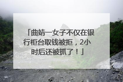 曲靖一女子不仅在银行柜台取钱被拒，2小时后还被抓了！