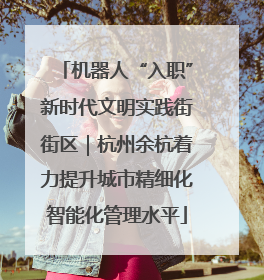 机器人“入职”新时代文明实践街街区｜杭州余杭着力提升城市精细化智能化管理水平