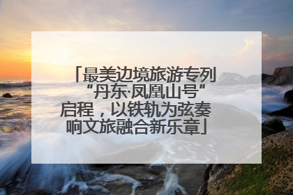 最美边境旅游专列“丹东·凤凰山号”启程，以铁轨为弦奏响文旅融合新乐章