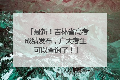 最新！吉林省高考成绩发布，广大考生可以查询了！