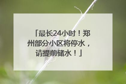 最长24小时！郑州部分小区将停水，请提前储水！