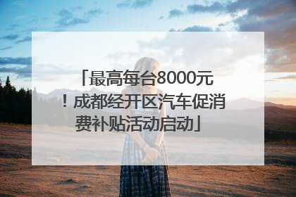 最高每台8000元！成都经开区汽车促消费补贴活动启动