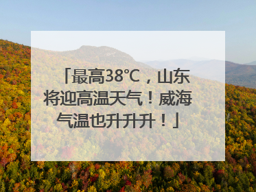 最高38℃，山东将迎高温天气！威海气温也升升升！