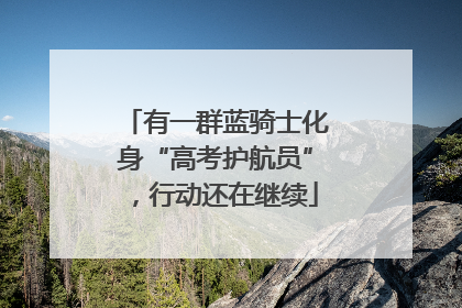 有一群蓝骑士化身“高考护航员”，行动还在继续