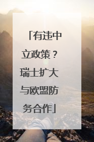 有违中立政策？瑞士扩大与欧盟防务合作