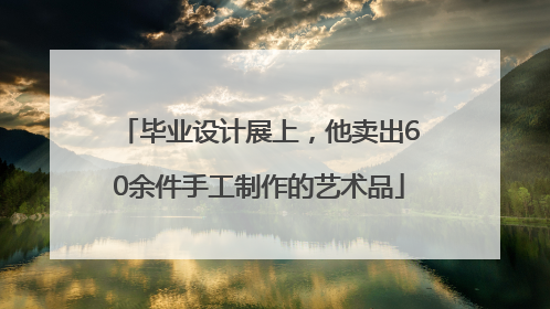 毕业设计展上，他卖出60余件手工制作的艺术品