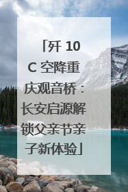 歼 10C 空降重庆观音桥：长安启源解锁父亲节亲子新体验
