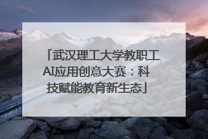 武汉理工大学教职工AI应用创意大赛：科技赋能教育新生态