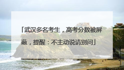 武汉多名考生，高考分数被屏蔽，提醒：不主动说请别问