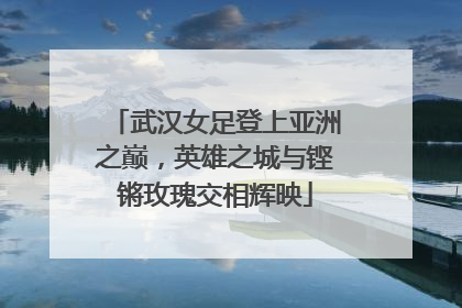 武汉女足登上亚洲之巅，英雄之城与铿锵玫瑰交相辉映