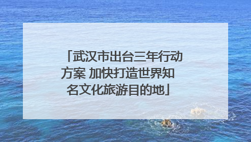 武汉市出台三年行动方案 加快打造世界知名文化旅游目的地