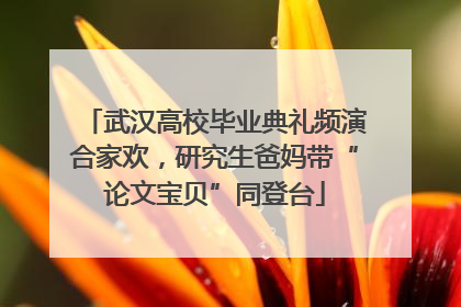 武汉高校毕业典礼频演合家欢，研究生爸妈带“论文宝贝”同登台