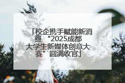 校企携手赋能新消费 “2025成都大学生新媒体创意大赛”圆满收官