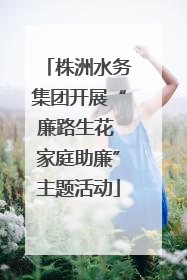 株洲水务集团开展“廉路生花 家庭助廉”主题活动