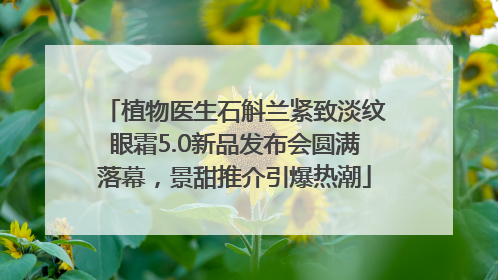 植物医生石斛兰紧致淡纹眼霜5.0新品发布会圆满落幕，景甜推介引爆热潮