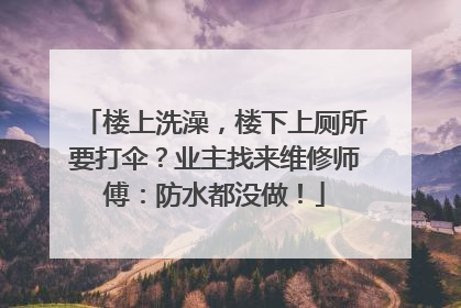 楼上洗澡，楼下上厕所要打伞？业主找来维修师傅：防水都没做！