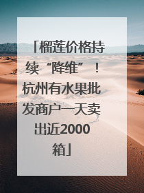 榴莲价格持续“降维”！杭州有水果批发商户一天卖出近2000箱