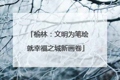 榆林：文明为笔绘就幸福之城新画卷