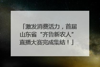 激发消费活力，首届山东省“齐鲁新农人”直播大赛完成集结！