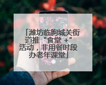 潍坊临朐城关街道推“食堂 +”活动，非用餐时段办老年课堂
